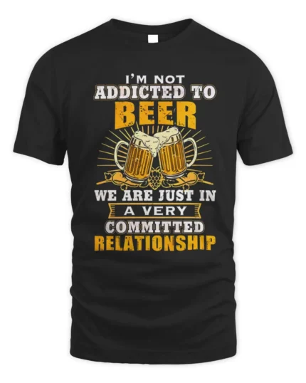 I'm Not Addicted To Beer We Are Just In A Very Committed Relationship