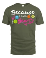 Because I Said Sew T-Shirt Funny Sewing Gift for Crafters - military green t-shirt on white background