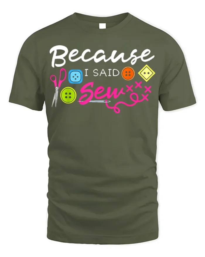 Because I Said Sew T-Shirt Funny Sewing Gift for Crafters - military green t-shirt on white background
