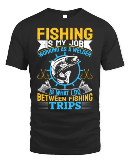 Fishing Is My Job T-Shirt Welder Between Fishing Trips - black t-shirt on white background
