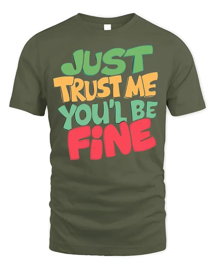 Just Trust Me You’ll Be Fine T-Shirt - military green t-shirt on white background