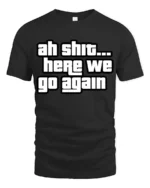 Ah Shit Here We Go Again Funny Meme Quote Graphic T Shirt - black t-shirt on white background