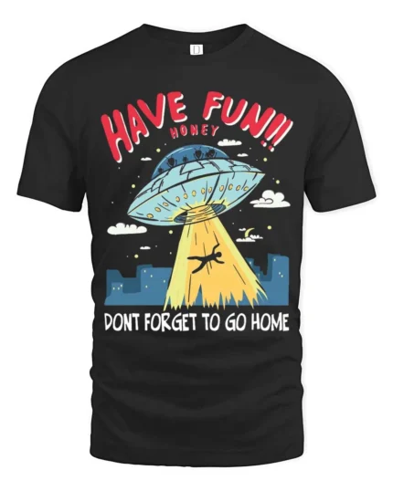 Entertaining Have Fun Honey Dont Forget To Go Home Tshirt - black t-shirt on white background